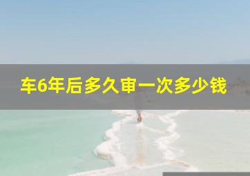 车6年后多久审一次多少钱