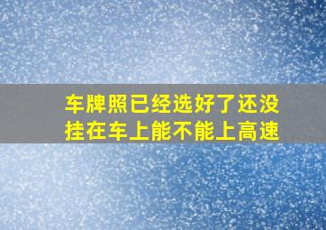 车牌照已经选好了还没挂在车上能不能上高速