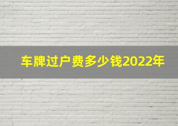 车牌过户费多少钱2022年