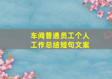 车间普通员工个人工作总结短句文案