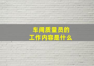 车间质量员的工作内容是什么