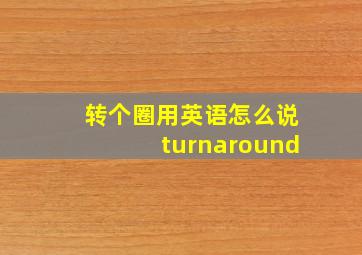 转个圈用英语怎么说turnaround