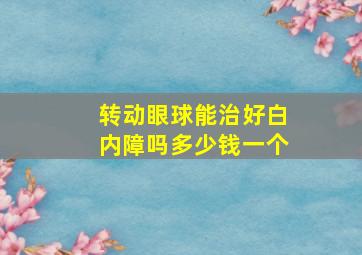 转动眼球能治好白内障吗多少钱一个