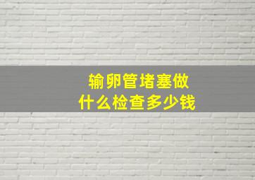 输卵管堵塞做什么检查多少钱