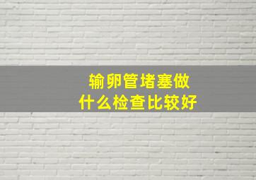 输卵管堵塞做什么检查比较好