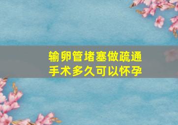 输卵管堵塞做疏通手术多久可以怀孕