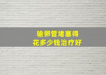 输卵管堵塞得花多少钱治疗好