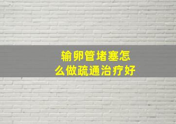 输卵管堵塞怎么做疏通治疗好