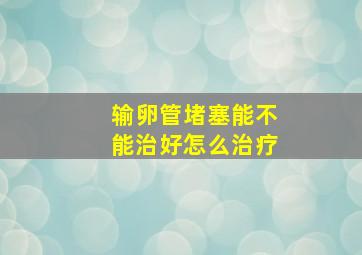 输卵管堵塞能不能治好怎么治疗