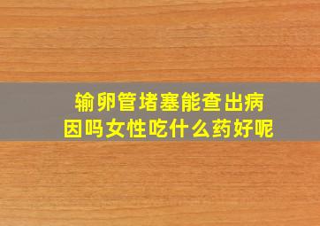 输卵管堵塞能查出病因吗女性吃什么药好呢