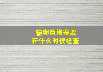 输卵管堵塞要在什么时候检查