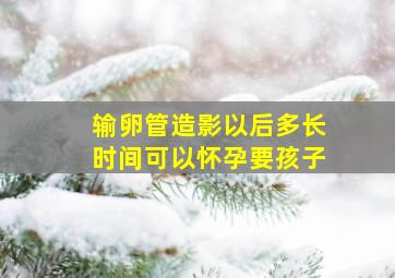 输卵管造影以后多长时间可以怀孕要孩子