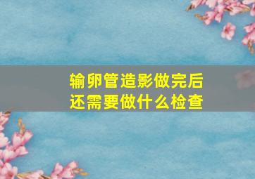 输卵管造影做完后还需要做什么检查