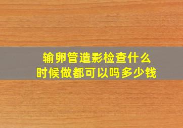 输卵管造影检查什么时候做都可以吗多少钱