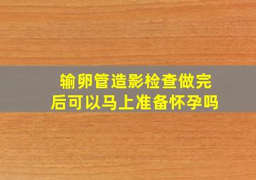 输卵管造影检查做完后可以马上准备怀孕吗