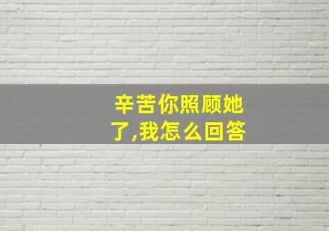 辛苦你照顾她了,我怎么回答