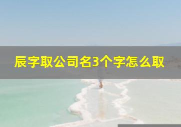 辰字取公司名3个字怎么取