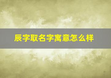 辰字取名字寓意怎么样