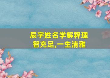 辰字姓名学解释理智充足,一生清雅