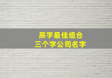 辰字最佳组合三个字公司名字