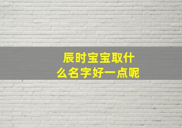 辰时宝宝取什么名字好一点呢