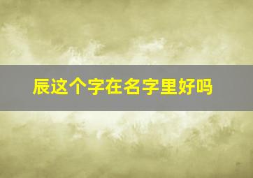 辰这个字在名字里好吗