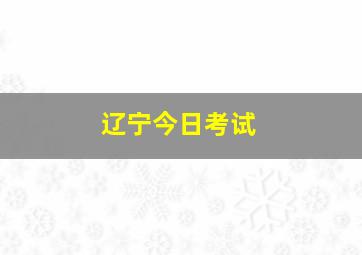 辽宁今日考试