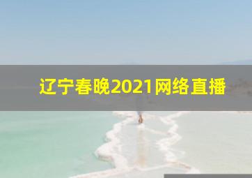 辽宁春晚2021网络直播