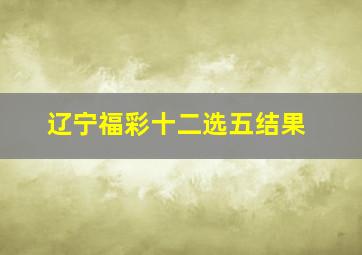 辽宁福彩十二选五结果