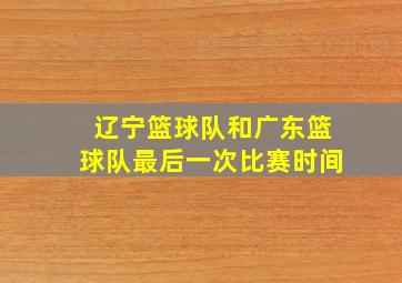 辽宁篮球队和广东篮球队最后一次比赛时间