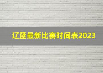 辽篮最新比赛时间表2023