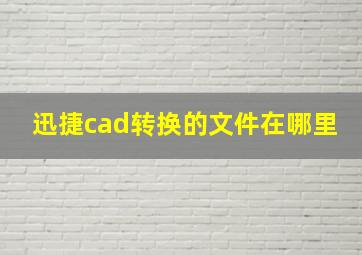 迅捷cad转换的文件在哪里