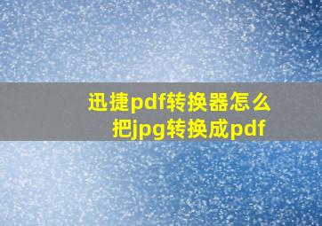 迅捷pdf转换器怎么把jpg转换成pdf