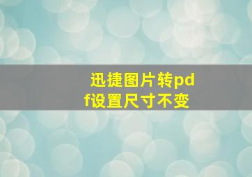 迅捷图片转pdf设置尺寸不变