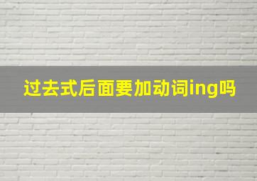 过去式后面要加动词ing吗