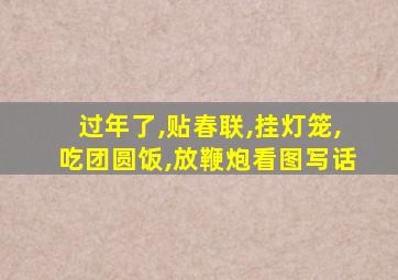 过年了,贴春联,挂灯笼,吃团圆饭,放鞭炮看图写话