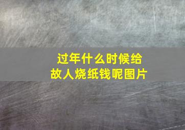 过年什么时候给故人烧纸钱呢图片