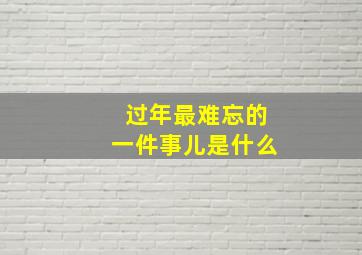 过年最难忘的一件事儿是什么