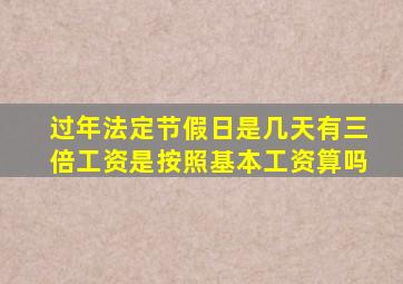 过年法定节假日是几天有三倍工资是按照基本工资算吗