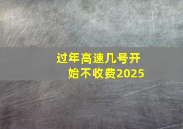 过年高速几号开始不收费2025