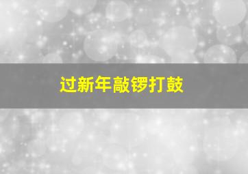 过新年敲锣打鼓