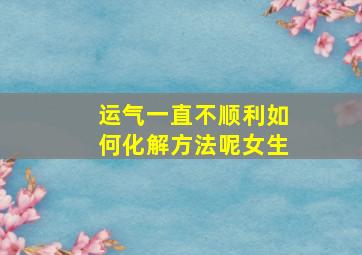 运气一直不顺利如何化解方法呢女生