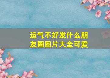 运气不好发什么朋友圈图片大全可爱