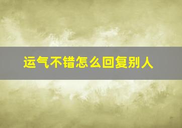 运气不错怎么回复别人