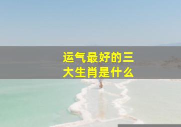 运气最好的三大生肖是什么