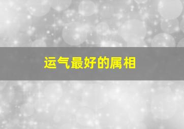 运气最好的属相