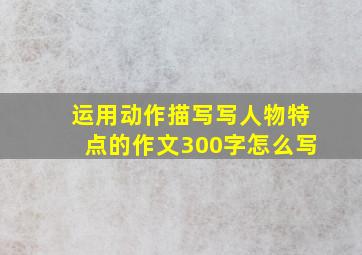 运用动作描写写人物特点的作文300字怎么写