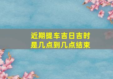 近期提车吉日吉时是几点到几点结束