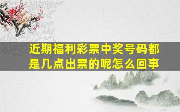 近期福利彩票中奖号码都是几点出票的呢怎么回事