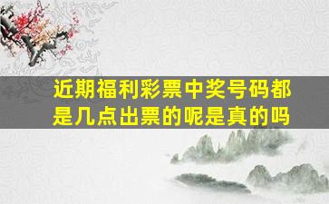 近期福利彩票中奖号码都是几点出票的呢是真的吗